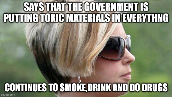 Karen | SAYS THAT THE GOVERNMENT IS PUTTING TOXIC MATERIALS IN EVERYTHNG; CONTINUES TO SMOKE,DRINK AND DO DRUGS | image tagged in karen | made w/ Imgflip meme maker