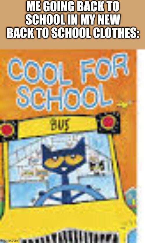 Pete the cat too cool for school | ME GOING BACK TO SCHOOL IN MY NEW BACK TO SCHOOL CLOTHES: | image tagged in pete the cat too cool for school,school,funny memes,relatable,so true memes | made w/ Imgflip meme maker