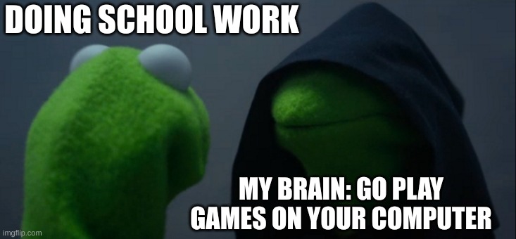 Evil Kermit | DOING SCHOOL WORK; MY BRAIN: GO PLAY GAMES ON YOUR COMPUTER | image tagged in memes,evil kermit | made w/ Imgflip meme maker