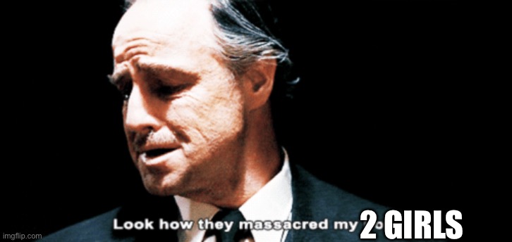 Look how they massacred my boy | 2 GIRLS | image tagged in look how they massacred my boy | made w/ Imgflip meme maker