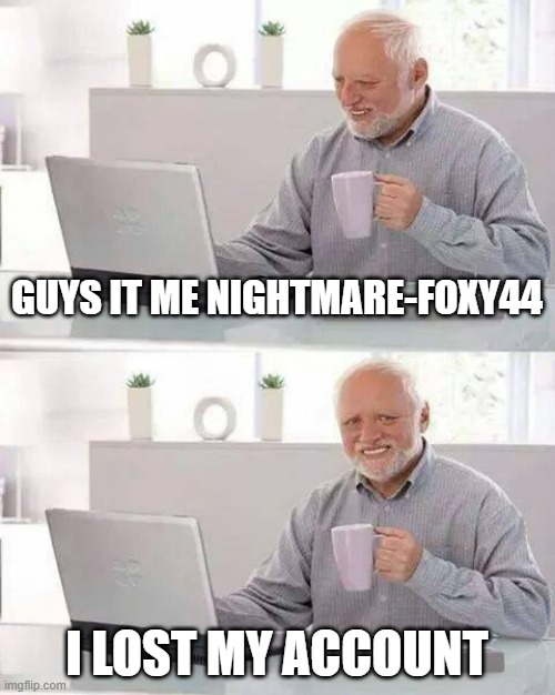 dont delete | GUYS IT ME NIGHTMARE-FOXY44; I LOST MY ACCOUNT | image tagged in memes,hide the pain harold | made w/ Imgflip meme maker