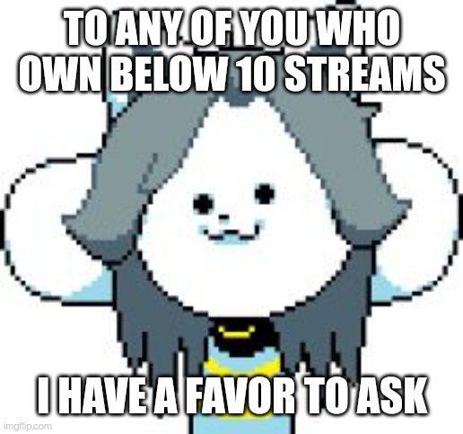 TEMMIE | TO ANY OF YOU WHO OWN BELOW 10 STREAMS; I HAVE A FAVOR TO ASK | image tagged in temmie | made w/ Imgflip meme maker