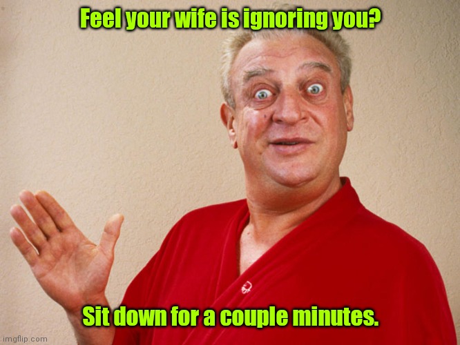 No respect. | Feel your wife is ignoring you? Sit down for a couple minutes. | image tagged in rodney dangerfield,funny | made w/ Imgflip meme maker