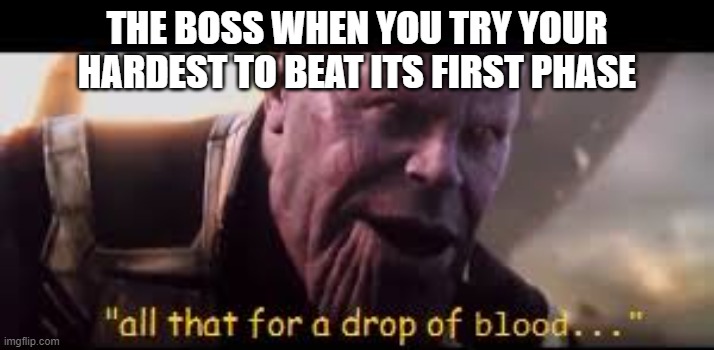 i hate these bosses | THE BOSS WHEN YOU TRY YOUR HARDEST TO BEAT ITS FIRST PHASE | image tagged in all of that for a drop of blood | made w/ Imgflip meme maker