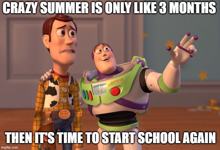 X, X Everywhere Meme | CRAZY SUMMER IS ONLY LIKE 3 MONTHS; THEN IT'S TIME TO START SCHOOL AGAIN | image tagged in memes,x x everywhere | made w/ Imgflip meme maker