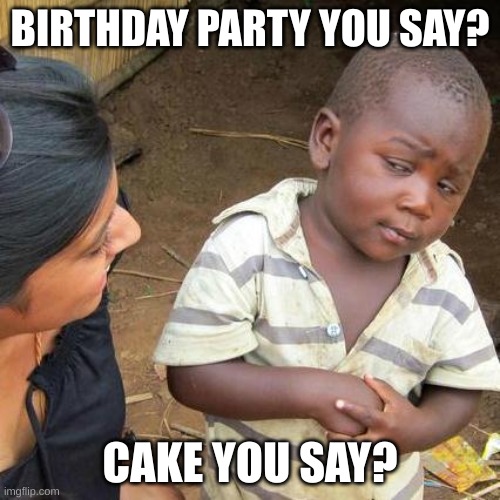 Third World Skeptical Kid Meme | BIRTHDAY PARTY YOU SAY? CAKE YOU SAY? | image tagged in memes,third world skeptical kid | made w/ Imgflip meme maker