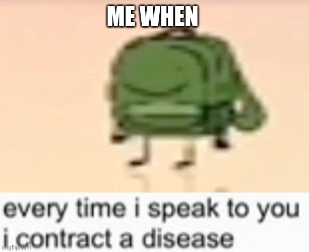 Me when | ME WHEN | image tagged in everytime i speak to you i contract a disease | made w/ Imgflip meme maker