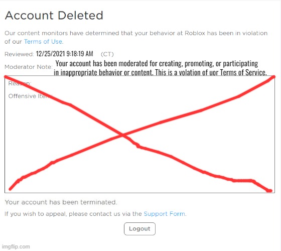 banned from ROBLOX (2021 Edition) | 12/25/2021 9:18:19 AM; Your account has been moderated for creating, promoting, or participating in inappropriate behavior or content. This is a volation of uor Terms of Service. | image tagged in banned from roblox 2021 edition | made w/ Imgflip meme maker