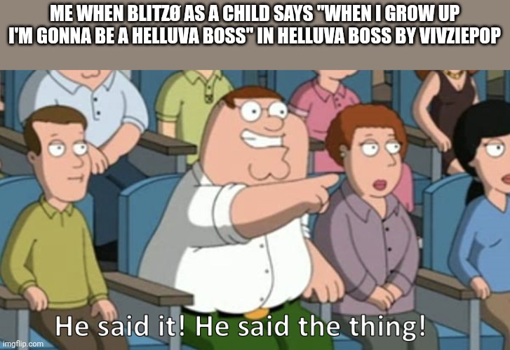 He said the thing | ME WHEN BLITZØ AS A CHILD SAYS "WHEN I GROW UP I'M GONNA BE A HELLUVA BOSS" IN HELLUVA BOSS BY VIVZIEPOP | image tagged in he said the thing | made w/ Imgflip meme maker