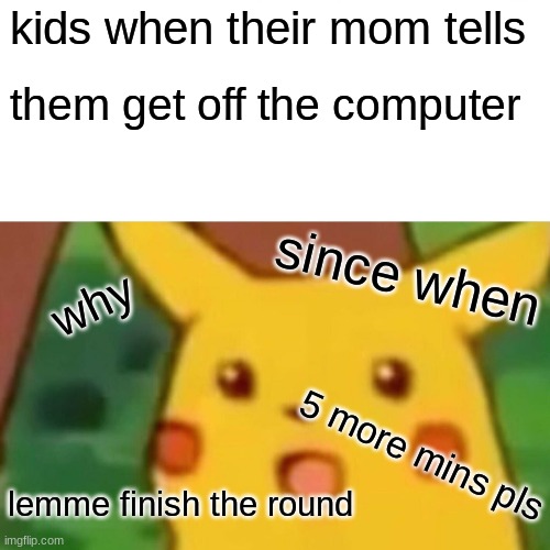 relatable thingo |  kids when their mom tells; them get off the computer; since when; why; 5 more mins pls; lemme finish the round | image tagged in memes,surprised pikachu,mom,why,please,gaming | made w/ Imgflip meme maker