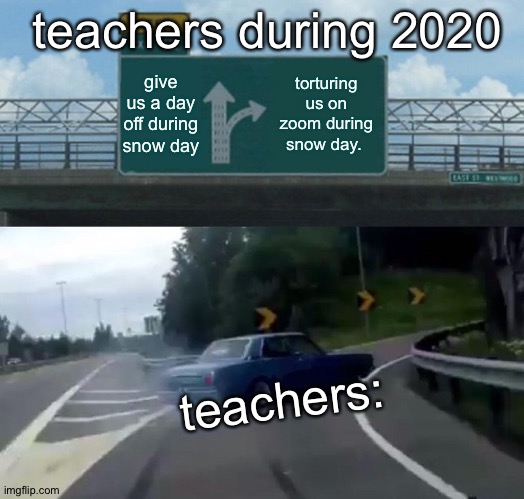 F in the chat bro.... |  teachers during 2020; give us a day off during snow day; torturing us on zoom during snow day. teachers: | image tagged in left exit 12 off ramp,teachers,snow day,zoom,2020,sad but true | made w/ Imgflip meme maker
