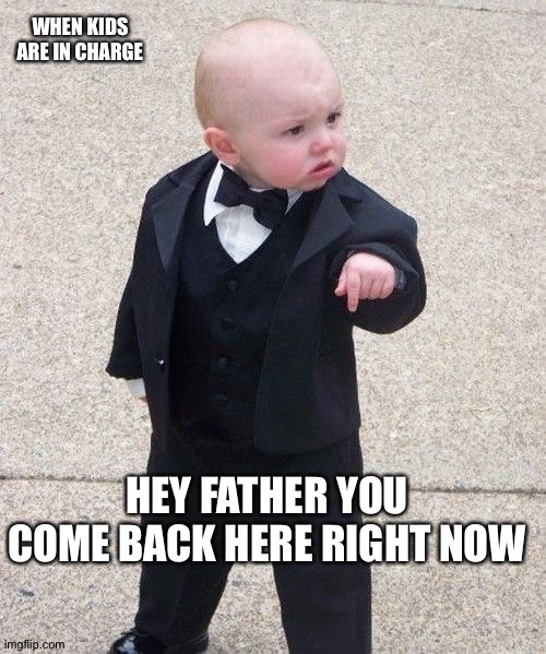 when children take over | WHEN KIDS ARE IN CHARGE; HEY FATHER YOU COME BACK HERE RIGHT NOW | image tagged in memes,baby godfather | made w/ Imgflip meme maker