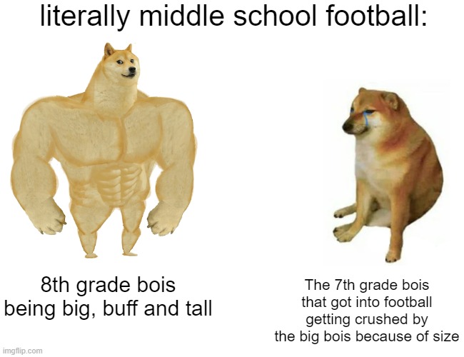 Buff Doge vs. Cheems | literally middle school football:; 8th grade bois being big, buff and tall; The 7th grade bois that got into football getting crushed by the big bois because of size | image tagged in memes,buff doge vs cheems,middle school,football,boys | made w/ Imgflip meme maker
