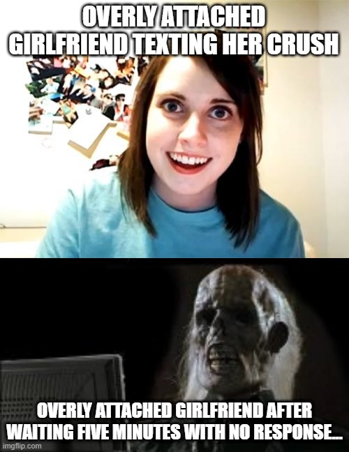 The Longest Five Minutes Ever! | OVERLY ATTACHED GIRLFRIEND TEXTING HER CRUSH; OVERLY ATTACHED GIRLFRIEND AFTER WAITING FIVE MINUTES WITH NO RESPONSE... | image tagged in memes,overly attached girlfriend,dark humor,funny,waiting,still waiting | made w/ Imgflip meme maker