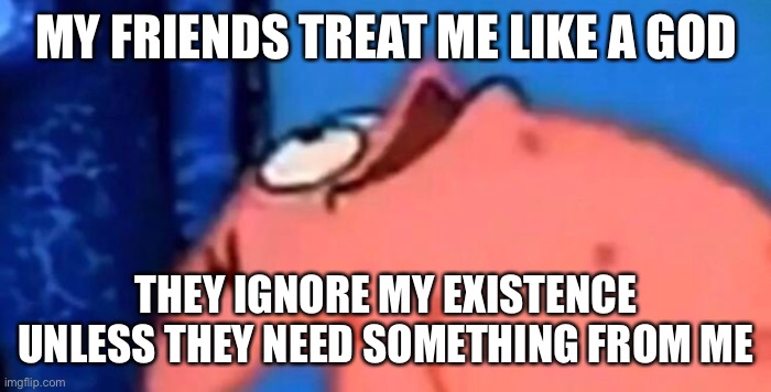 It’s true tho | MY FRIENDS TREAT ME LIKE A GOD; THEY IGNORE MY EXISTENCE UNLESS THEY NEED SOMETHING FROM ME | image tagged in patrick looking up | made w/ Imgflip meme maker