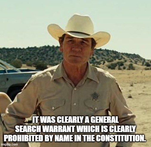 Tommy Lee Jones, No Country.. | IT WAS CLEARLY A GENERAL SEARCH WARRANT WHICH IS CLEARLY PROHIBITED BY NAME IN THE CONSTITUTION. | image tagged in tommy lee jones no country | made w/ Imgflip meme maker