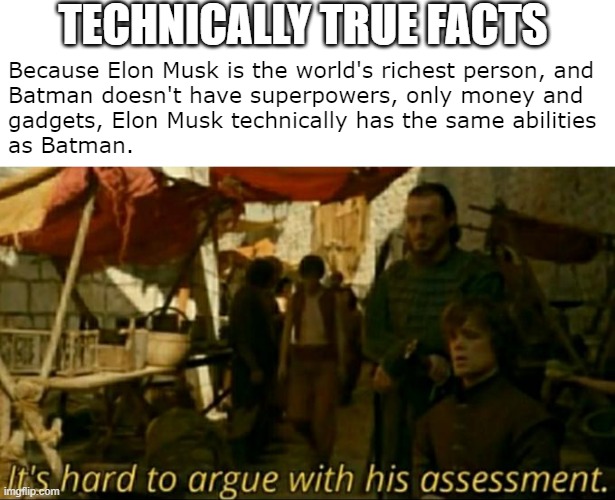 Technically True Facts strike again! | TECHNICALLY TRUE FACTS; Because Elon Musk is the world's richest person, and
Batman doesn't have superpowers, only money and
gadgets, Elon Musk technically has the same abilities
as Batman. | image tagged in it is hard to argue with his assessment | made w/ Imgflip meme maker