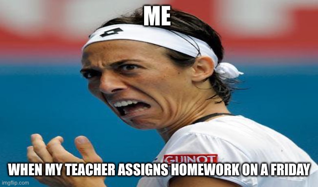 ME; WHEN MY TEACHER ASSIGNS HOMEWORK ON A FRIDAY | image tagged in tennis,funny face | made w/ Imgflip meme maker