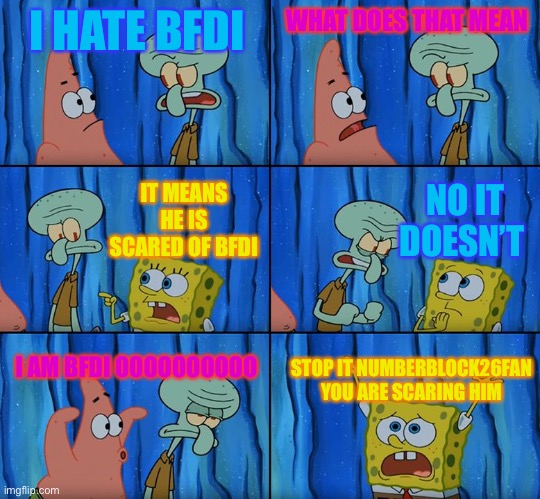 Stop it, Patrick! You're Scaring Him! | I HATE BFDI; WHAT DOES THAT MEAN; NO IT DOESN’T; IT MEANS HE IS SCARED OF BFDI; I AM BFDI OOOOOOOOOO; STOP IT NUMBERBLOCK26FAN YOU ARE SCARING HIM | image tagged in stop it patrick you're scaring him | made w/ Imgflip meme maker