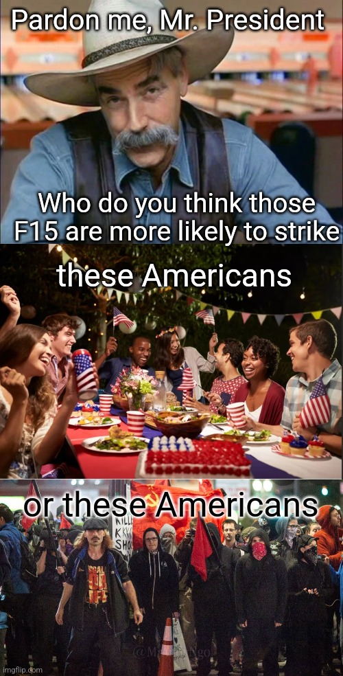 I have no doubt in my mind | Pardon me, Mr. President; Who do you think those F15 are more likely to strike; these Americans; or these Americans | image tagged in sam elliott special kind of stupid | made w/ Imgflip meme maker