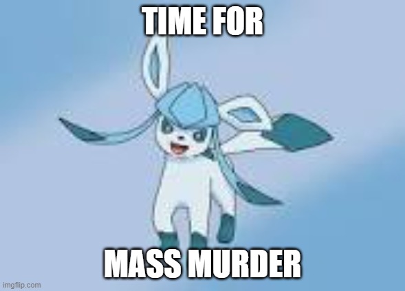 happy glaceon | TIME FOR MASS MURDER | image tagged in happy glaceon | made w/ Imgflip meme maker