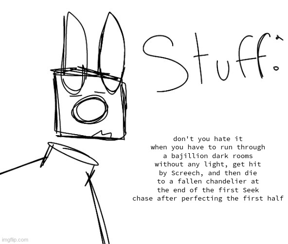 stuff. by null. | don't you hate it when you have to run through a bajillion dark rooms without any light, get hit by Screech, and then die to a fallen chandelier at the end of the first Seek chase after perfecting the first half | image tagged in stuff by null | made w/ Imgflip meme maker