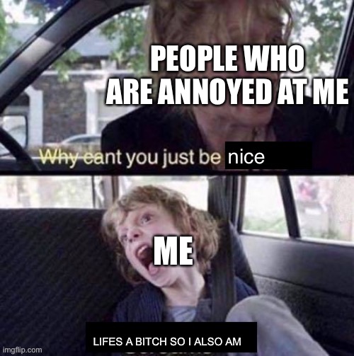 Idk lol | PEOPLE WHO ARE ANNOYED AT ME; ME; LIFES A BITCH SO I ALSO AM | made w/ Imgflip meme maker