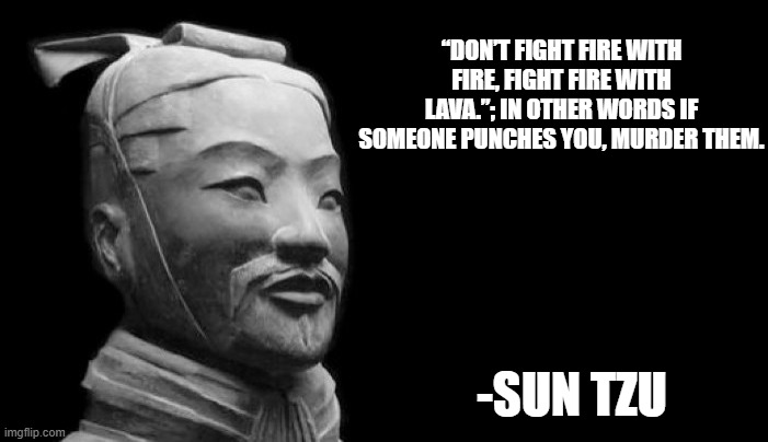 he did say this | “DON’T FIGHT FIRE WITH FIRE, FIGHT FIRE WITH LAVA.”; IN OTHER WORDS IF SOMEONE PUNCHES YOU, MURDER THEM. -SUN TZU | image tagged in sun tzu | made w/ Imgflip meme maker
