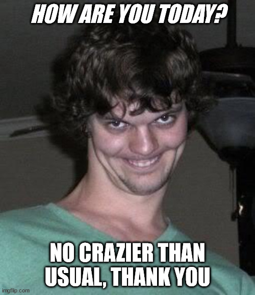 How are you today? |  HOW ARE YOU TODAY? NO CRAZIER THAN USUAL, THANK YOU | image tagged in creepy guy,crazy eyes | made w/ Imgflip meme maker