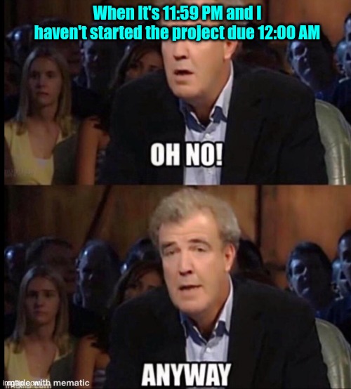 Every assignment I do | When It's 11:59 PM and I haven't started the project due 12:00 AM | image tagged in oh no anyway,funny,memes,lol | made w/ Imgflip meme maker