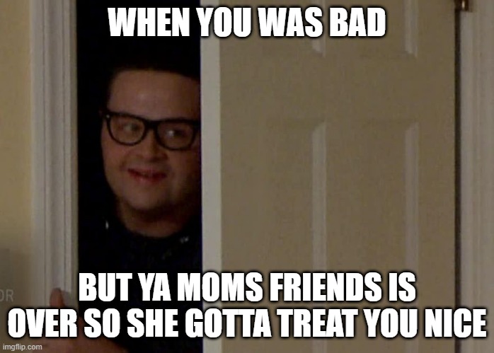 lmao | WHEN YOU WAS BAD; BUT YA MOMS FRIENDS IS OVER SO SHE GOTTA TREAT YOU NICE | image tagged in creeper | made w/ Imgflip meme maker