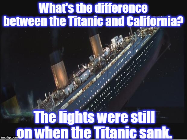 Titanic Sinking | What's the difference between the Titanic and California? The lights were still on when the Titanic sank. | image tagged in titanic sinking,liberal logic,stupid liberals,renewable energy,joke | made w/ Imgflip meme maker