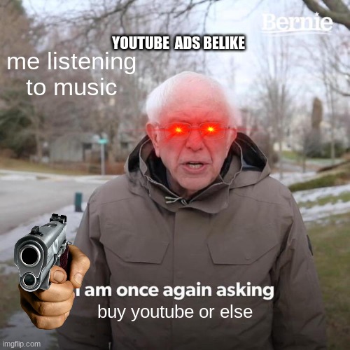 Bernie I Am Once Again Asking For Your Support Meme | YOUTUBE  ADS BELIKE; me listening to music; buy youtube or else | image tagged in memes,bernie i am once again asking for your support | made w/ Imgflip meme maker