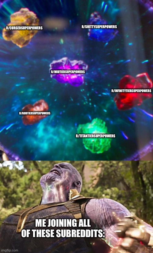 I have the Superpower! |  R/CURSEDSUPERPOWERS; R/SHITTYSUPERPOWERS; R/MIDTIERSUPERPOWERS; R/INFINITYTIERSUPERPOWERS; R/GODTIERSUPERPOWERS; R/TITANTIERSUPERPOWERS; ME JOINING ALL OF THESE SUBREDDITS: | image tagged in thanos infinity stones | made w/ Imgflip meme maker