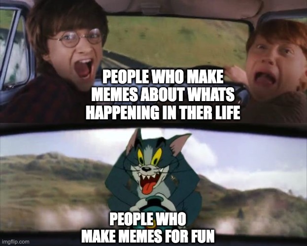 I'm both | PEOPLE WHO MAKE MEMES ABOUT WHATS HAPPENING IN THER LIFE; PEOPLE WHO MAKE MEMES FOR FUN | image tagged in tom chasing harry and ron weasly | made w/ Imgflip meme maker