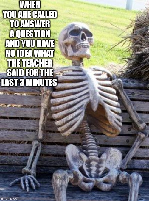 You had so much more to live up to | WHEN YOU ARE CALLED TO ANSWER A QUESTION AND YOU HAVE NO IDEA WHAT THE TEACHER SAID FOR THE LAST 3 MINUTES | image tagged in memes,waiting skeleton | made w/ Imgflip meme maker