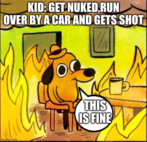 True | KID: GET NUKED,RUN OVER BY A CAR AND GETS SHOT; THIS IS FINE | image tagged in this is fine | made w/ Imgflip meme maker