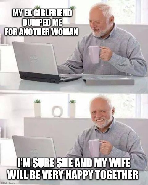 Hide the Pain Harold Meme | MY EX GIRLFRIEND DUMPED ME FOR ANOTHER WOMAN; I'M SURE SHE AND MY WIFE WILL BE VERY HAPPY TOGETHER | image tagged in memes,hide the pain harold | made w/ Imgflip meme maker