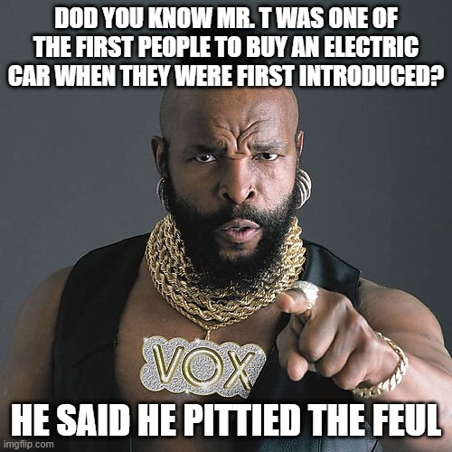 Prius Pal | DOD YOU KNOW MR. T WAS ONE OF THE FIRST PEOPLE TO BUY AN ELECTRIC CAR WHEN THEY WERE FIRST INTRODUCED? HE SAID HE PITTIED THE FEUL | image tagged in memes,mr t pity the fool | made w/ Imgflip meme maker