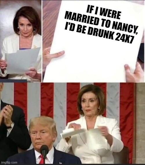 Not that her ACTUAL husband is a drunk.... | IF I WERE MARRIED TO NANCY, I'D BE DRUNK 24X7 | image tagged in nancy pelosi tears speech,drunk driving,government corruption,politics,funny memes,evil | made w/ Imgflip meme maker