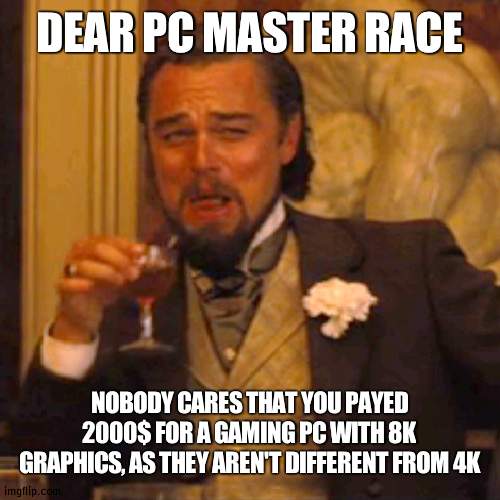 After 4k, graphics are pointless as it all looks the same | DEAR PC MASTER RACE; NOBODY CARES THAT YOU PAYED 2000$ FOR A GAMING PC WITH 8K GRAPHICS, AS THEY AREN'T DIFFERENT FROM 4K | image tagged in memes,laughing leo,graphics | made w/ Imgflip meme maker