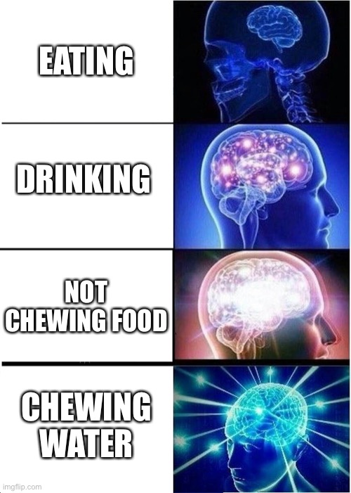 Expanding Brain | EATING; DRINKING; NOT CHEWING FOOD; CHEWING WATER | image tagged in memes,expanding brain | made w/ Imgflip meme maker