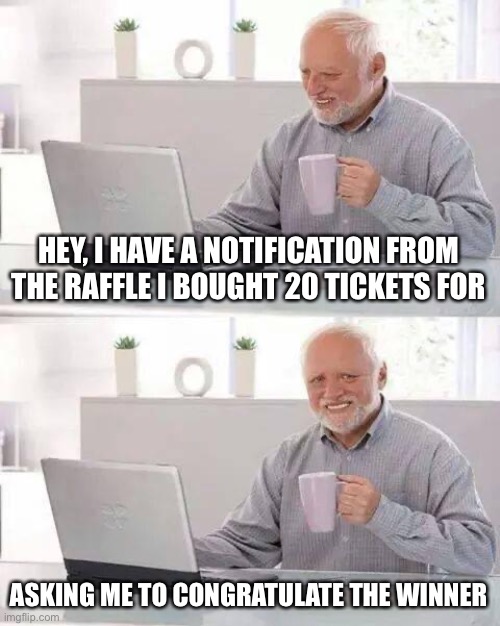 Hide the Pain Harold |  HEY, I HAVE A NOTIFICATION FROM THE RAFFLE I BOUGHT 20 TICKETS FOR; ASKING ME TO CONGRATULATE THE WINNER | image tagged in memes,hide the pain harold | made w/ Imgflip meme maker