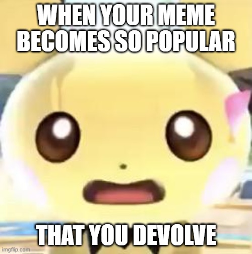 Surprised Pichu | WHEN YOUR MEME BECOMES SO POPULAR; THAT YOU DEVOLVE | image tagged in surprised pichu | made w/ Imgflip meme maker