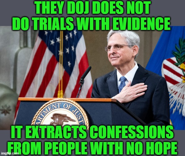 Attorney General Merrick Garland | THEY DOJ DOES NOT DO TRIALS WITH EVIDENCE IT EXTRACTS CONFESSIONS FROM PEOPLE WITH NO HOPE | image tagged in attorney general merrick garland | made w/ Imgflip meme maker