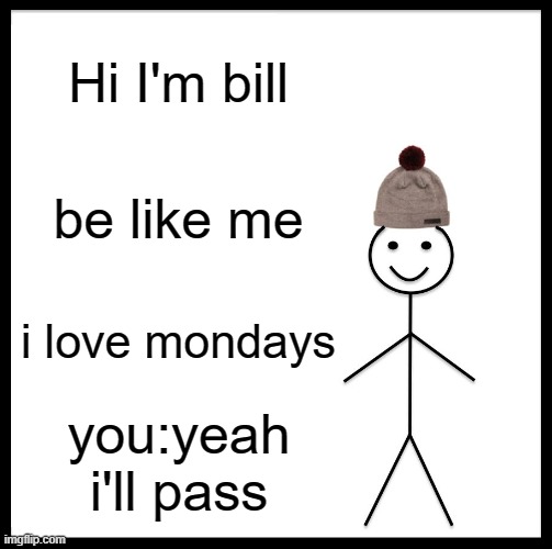 Be Like Bill | Hi I'm bill; be like me; i love mondays; you:yeah i'll pass | image tagged in memes,be like bill | made w/ Imgflip meme maker