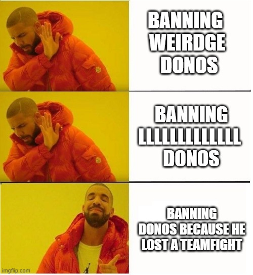 Drake meme x3 | BANNING 
WEIRDGE
 DONOS; BANNING LLLLLLLLLLLLL 
DONOS; BANNING DONOS BECAUSE HE LOST A TEAMFIGHT | image tagged in drake meme x3,gorgc | made w/ Imgflip meme maker