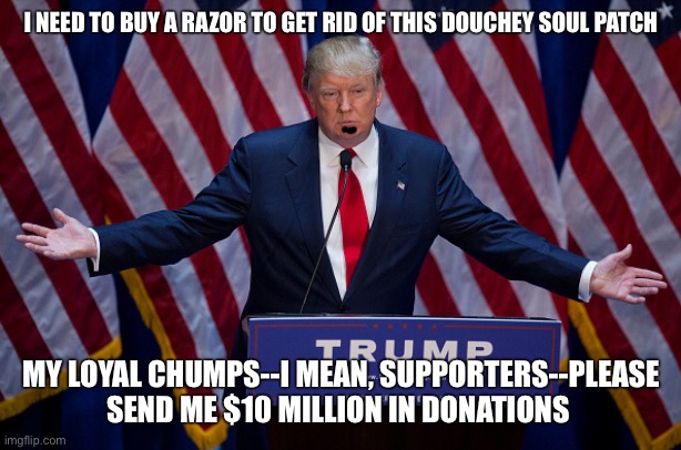 Donald Trump | I NEED TO BUY A RAZOR TO GET RID OF THIS DOUCHEY SOUL PATCH MY LOYAL CHUMPS--I MEAN, SUPPORTERS--PLEASE SEND ME $10 MILLION IN DONATIONS | image tagged in donald trump | made w/ Imgflip meme maker