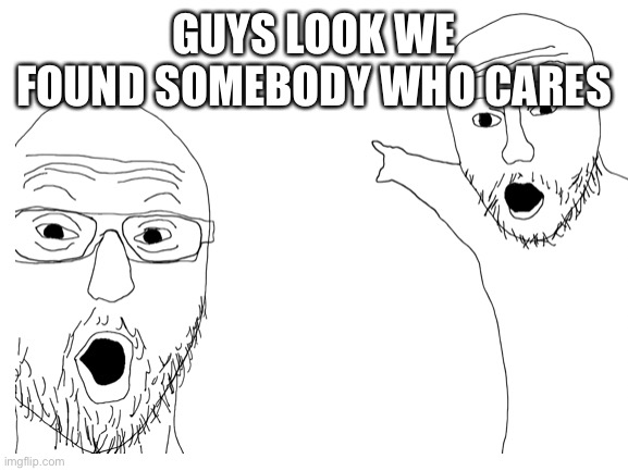 GUYS LOOK WE FOUND SOMEBODY WHO CARES | made w/ Imgflip meme maker