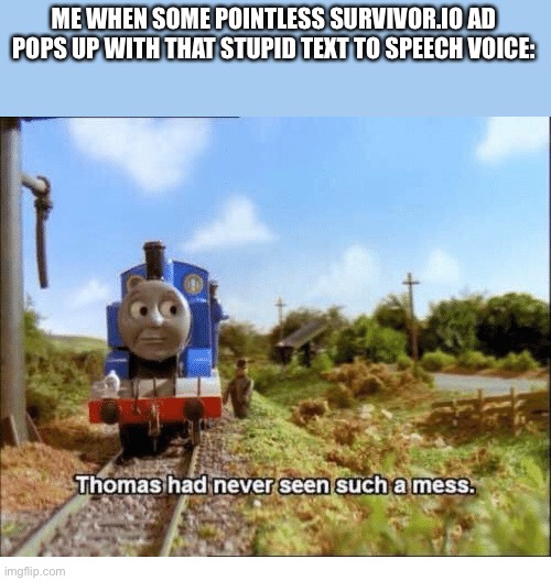 Why guys, just why | ME WHEN SOME POINTLESS SURVIVOR.IO AD POPS UP WITH THAT STUPID TEXT TO SPEECH VOICE: | image tagged in thomas had never seen such a mess | made w/ Imgflip meme maker